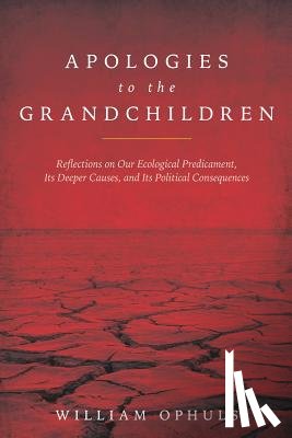Ophuls, William - Apologies to the Grandchldren: Reflections on Our Ecological Predicament, Its Deeper Causes, and Its Political Consequences