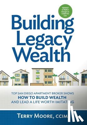 Moore, Terry - Building Legacy Wealth: Top San Diego Apartment Broker shows how to build wealth through low-risk investment property and lead a life worth imitating