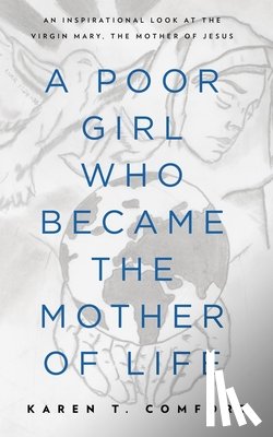 Comfort, Karen T. - A Poor Girl Who Became the Mother of Life: An Inspirational Look at the Virgin Mary, the Mother of Jesus