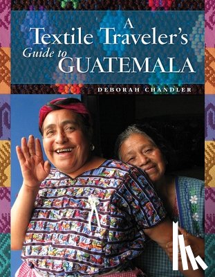 Chandler, Deborah - A Textile Traveler's Guide to Guatemala