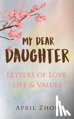 Zhou, April - MY DEAR DAUGHTER Letters of Love, Life & Values