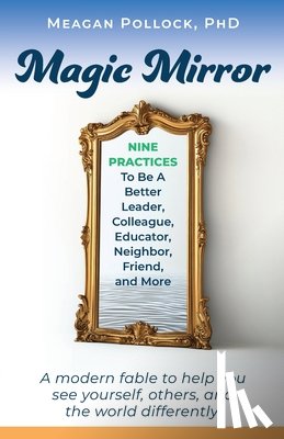 Pollock, Meagan - Magic Mirror: Nine Practices To Be A Better Leader, Colleague, Educator, Neighbor, Friend, and More