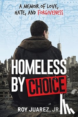 Juarez, Roy - Homeless by Choice: A Memoir of Love, Hate, and Forgiveness