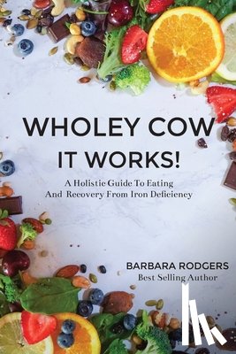 Rodgers, Barbara - Wholey Cow It Works!: A Holistic Guide To Eating And Recovery From Iron Deficiency