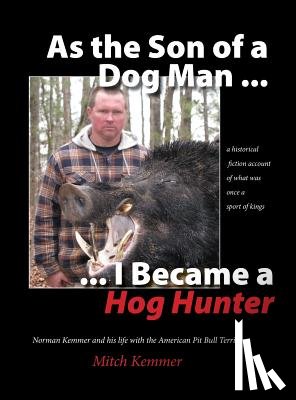 Kemmer, Mitch - As the Son of a Dog Man ... I Became a Hog Hunter: Norman Kemmer and his life with the American Pit Bull Terrier
