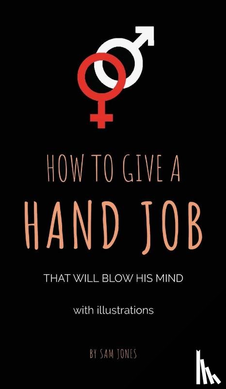 Jones, Sam - How to Give a Hand Job That Will Blow His Mind (With Illustrations)
