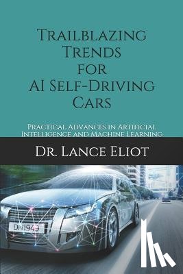 Eliot, Lance - Trailblazing Trends for AI Self-Driving Cars: Practical Advances in Artificial Intelligence and Machine Learning