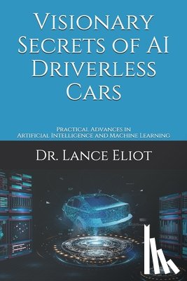 Eliot, Lance - Visionary Secrets of AI Driverless Cars: Practical Advances in Artificial Intelligence and Machine Learning