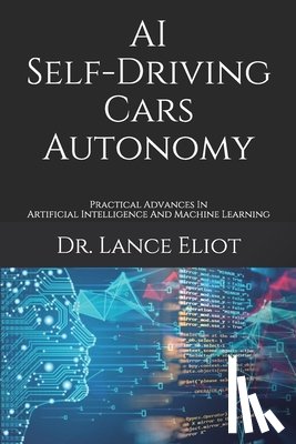 Eliot, Lance - AI Self-Driving Cars Autonomy: Practical Advances In Artificial Intelligence And Machine Learning