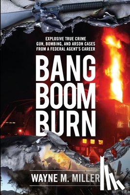 Miller, Wayne M. - Bang Boom Burn: Explosive True Crime Gun, Bombing, and Arson Cases from a Federal Agent's Career