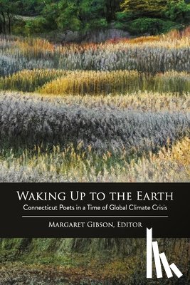 Gibson, Margaret - Waking Up to the Earth: Connecticut Poets in a Time of Global Climate Crisis