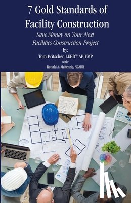 Pritscher, Tom - 7 Gold Standards of Facility Construction: Save Money on Your Next Facilities Construction Project