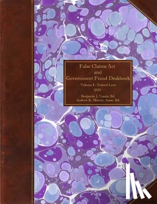 Vernia, Benjamin J. - False Claims Act and Government Fraud Deskbook: Volume I - Federal Laws - 2020