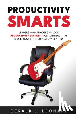 Leonard, Gerald J. - Productivity Smarts: Leaders and Managers Unlock Productivity Secrets from 12 Influential Musicians of the 20th and 21st Century