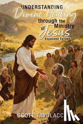 Tavolacci, Scott J - Understanding Divine Healing through the Ministry of Jesus, Expanded Edition