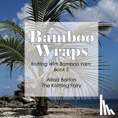 Barton, Alissa - Bamboo Wraps: Knitting with Bamboo Yarn: Book 2