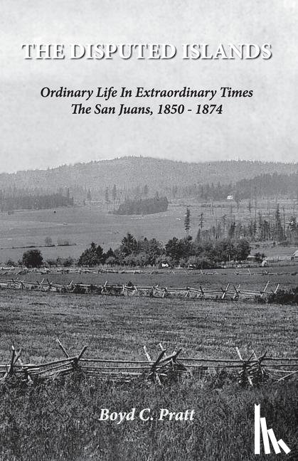 Pratt, Boyd C - The Disputed Islands Ordinary Life in Extraordinary Times The San Juans, 1850-1874