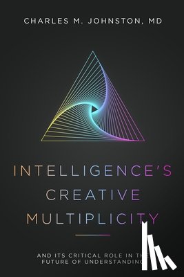 Johnston, Charles M. - Intelligence's Creative Multiplicity: And Its Critical Role in the Future of Understanding