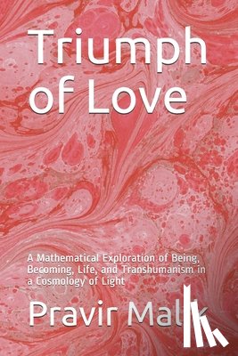 Malik, Pravir - Triumph of Love: A Mathematical Exploration of Being, Becoming, Life, and Transhumanism in a Cosmology of Light