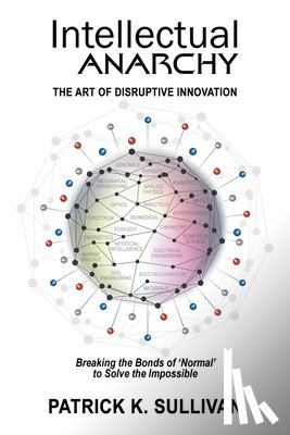 Sullivan, Patrick K. - Intellectual Anarchy: The Art of Disruptive Innovation