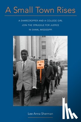 Sherman, Lee Anna - A Small Town Rises: A Sharecropper and a College Girl Join the Struggle for Justice in Shaw, Mississippi