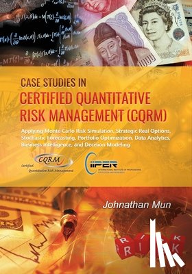 Mun, Johnathan - Case Studies in Certified Quantitative Risk Management (CQRM): Applying Monte Carlo Risk Simulation, Strategic Real Options, Stochastic Forecasting, P