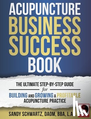 Schwartz, Sandy - Acupuncture Business Success Book: The Ultimate Step-by-Step Guide for Building and Growing a Profitable Acupuncture Practice