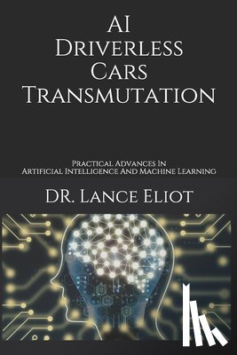 Eliot, Lance - AI Driverless Cars Transmutation: Practical Advances In Artificial Intelligence And Machine Learning