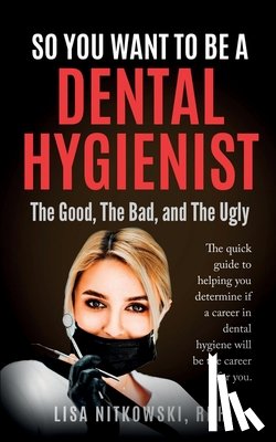 Nitkowski, Lisa - So You Want to Be a Dental Hygienist: The Good, The Bad, and The Ugly