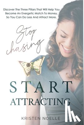 Noelle, Kristen - Stop Chasing Start Attracting: Discover The Three Pillars That Will Help You Become An Energetic Match To Money, So You Can Do Less And Attract More