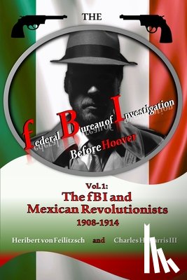 Harris, Charles H. - The federal Bureau of Investigation before Hoover: Volume 1: The fBI and Mexican Revolutionists, 1908-1914
