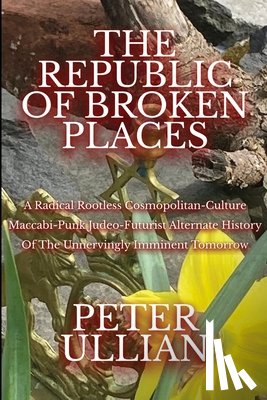 Ullian, Peter - The Republic of Broken Places: A Radical Rootless Cosmopolitan Culture Maccabi-Punk Judeo-Futurist Alternate History of the Unnervingly Imminent Tomor