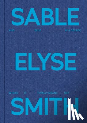Smith, Sable Elyse - Sable Elyse Smith: And Blue in a Decade Where It Finally Means Sky