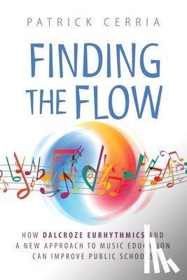 Cerria, Patrick - Finding the Flow: How Dalcroze Eurhythmics and a New Approach to Music Education Can Improve Public Schools