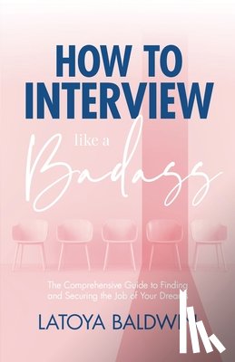 Baldwin, Latoya - How to Interview Like a Badass: The Comprehensive Guide to Finding and Securing the Job of Your Dreams