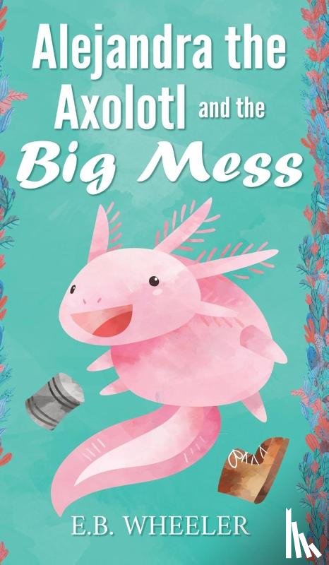 Wheeler, E B - Alejandra the Axolotl and the Big Mess