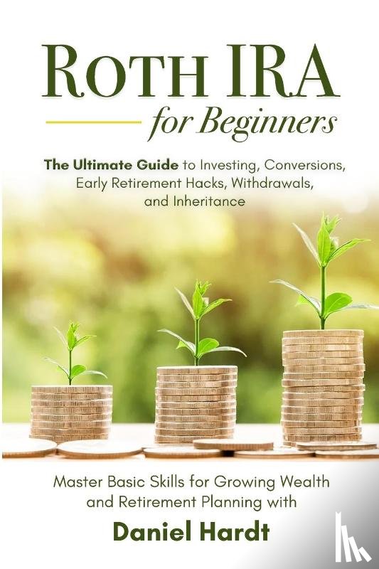 Hardt, Daniel - Roth IRA for Beginners - The Ultimate Guide to Investing, Conversions, Early Retirement Hacks, Withdrawals, and Inheritance