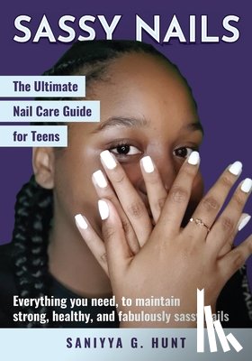 Hunt, Saniyya G. - Sassy Nails: The Ultimate Nail Care Guide for Teens: The Ultimate Nail Care Guide for Teens