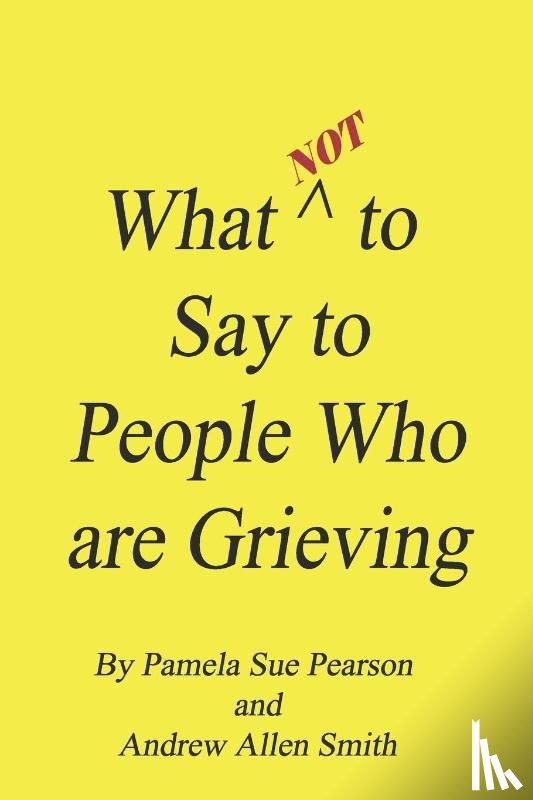 Smith, Andrew Allen, Pearson, Pamela Sue - What Not to Say to People who are Grieving