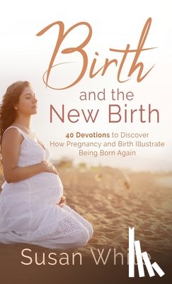 White, Susan M. - Birth and the New Birth: 40 Devotions to Discover How Pregnancy and Birth Illustrate Being Born Again