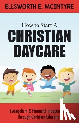 McIntyre, Ellsworth E. - How to Start a Christian Daycare: Evangelism & Financial Independence Through Christian Education
