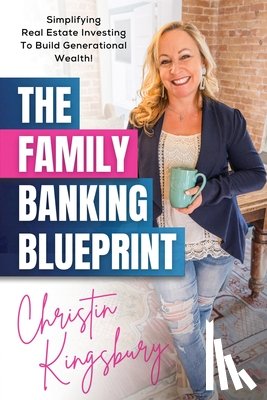 Kingsbury, Christin - The Family Banking Blueprint: Simplifying Real Estate Investing to Build Generational Wealth
