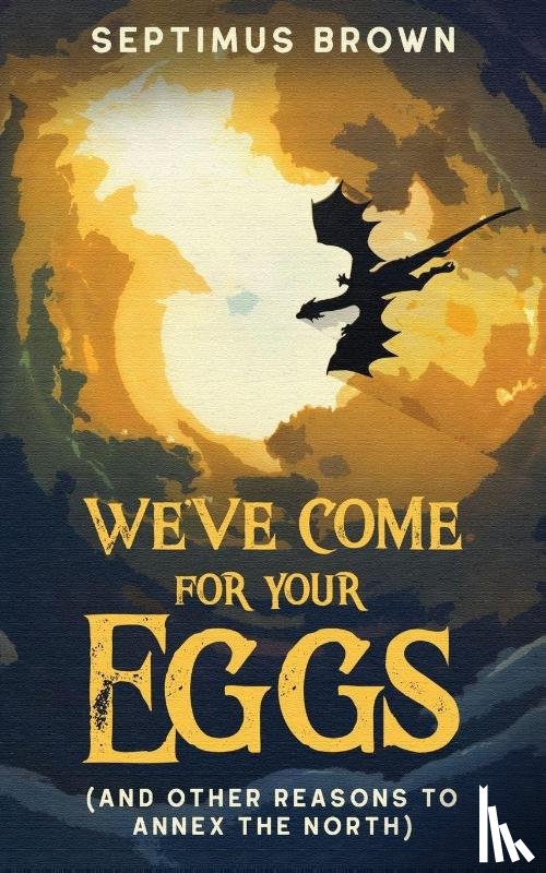 Brown, Septimus - We've Come for Your Eggs (And Other Reasons to Annex the North)