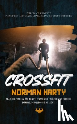 Harty, Norman - Crossfit: Introduce Crossfit Principles and Share Challenging Workout Routines (Training Program for Body Strength and Condition