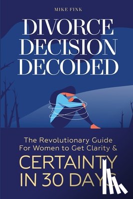 Fink, Mike - Divorce Decision Decoded: The Revolutionary Guide for Women to Get Clarity & Certainty in 30 Days