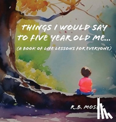 Mosby, R. Brian - Things I Would Say To Five Year Old Me (A book of life lessons for everyone)