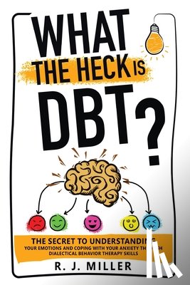 Miller, R J - What The Heck Is DBT? The Secret To Understanding Your Emotions And Coping With Your Anxiety Through Dialectical Behavior Therapy Skills