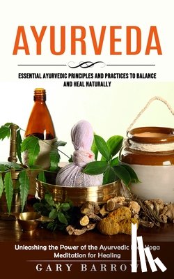 Barrow, Gary - Ayurveda: Essential Ayurvedic Principles and Practices to Balance and Heal Naturally (Unleashing the Power of the Ayurvedic Diet Yoga Meditation for H