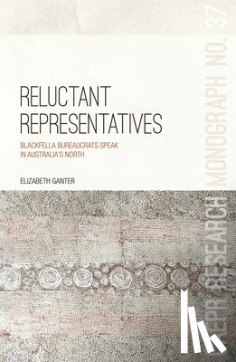 Ganter, Elizabeth - Reluctant Representatives: Blackfella bureaucrats speak in Australia's north