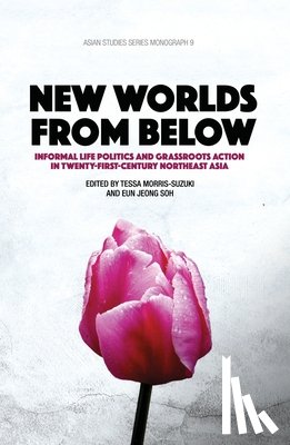 Morris-Suzuki, Tessa - New Worlds from Below: Informal life politics and grassroots action in twenty-first-century Northeast Asia